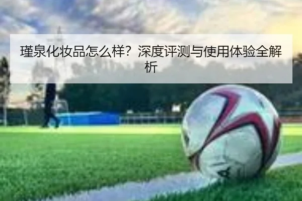 瑾泉化妆品怎么样？深度评测与使用体验全解析