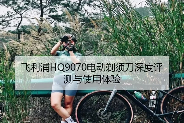 飞利浦HQ9070电动剃须刀深度评测与使用体验