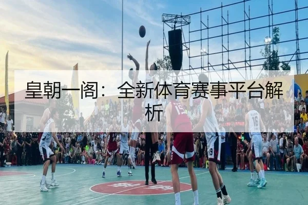 皇朝一阁：全新体育赛事平台解析