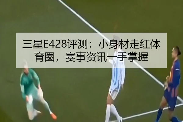 三星E428评测：小身材走红体育圈，赛事资讯一手掌握
