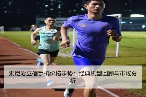 索尼爱立信手机价格走势：经典机型回顾与市场分析
