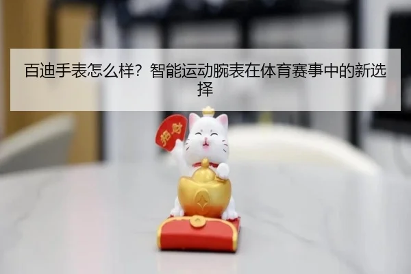 百迪手表怎么样？智能运动腕表在体育赛事中的新选择