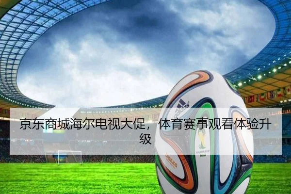 京东商城海尔电视大促，体育赛事观看体验升级