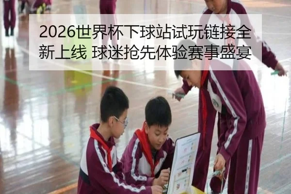 2026世界杯下球站试玩链接全新上线 球迷抢先体验赛事盛宴