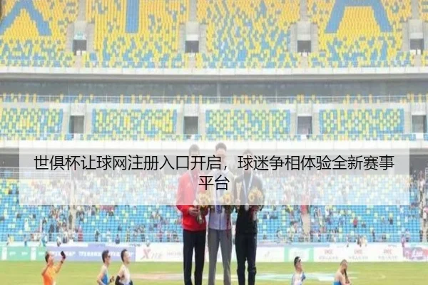 世俱杯让球网注册入口开启，球迷争相体验全新赛事平台